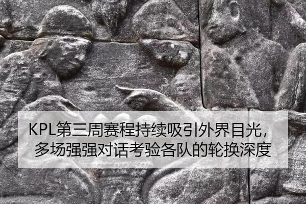 KPL第三周赛程持续吸引外界目光，多场强强对话考验各队的轮换深度