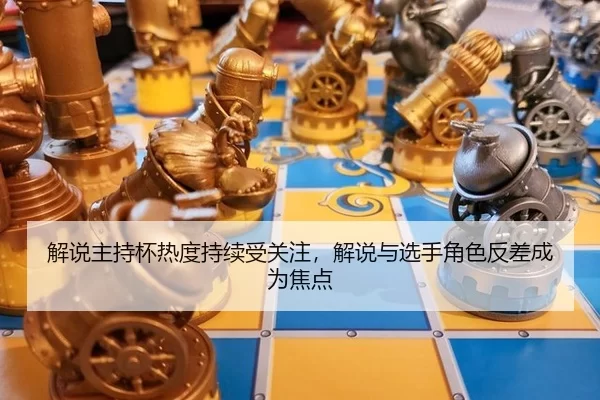 解说主持杯热度持续受关注，解说与选手角色反差成为焦点