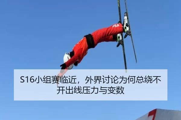 S16小组赛临近，外界讨论为何总绕不开出线压力与变数